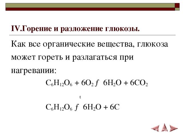 IV.Горение и разложение глюкозы. Как все органические вещества, глюкоза может гореть и разлагаться при нагревании: C6H12O6 + 6O2 → 6H2O + 6CO2 t C6H12O6 → 6H2O + 6C