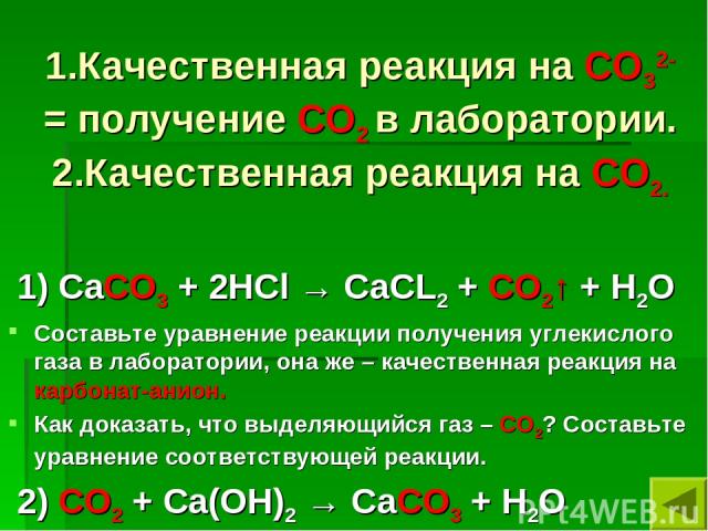 1.Качественная реакция на СО32- = получение СО2 в лаборатории. 2.Качественная реакция на СО2. 1) СаСО3 + 2НCl → СаСL2 + СО2↑ + Н2О Составьте уравнение реакции получения углекислого газа в лаборатории, она же – качественная реакция на карбонат-анион.…