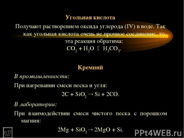 Угольная кислота Получают растворением оксида углерода (IV) в воде. Так как угольная кислота очень не прочное соединение, то эта реакция обратима: CO2 + H2O H2CO3.   Кремний В промышленности: При нагревании смеси песка и угля: 2C + SiO2 Si + 2CO. В …