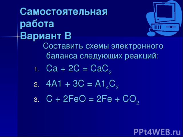 Самостоятельная работа Вариант В Составить схемы электронного баланса следующих реакций: Ca + 2C = CaC2 4A1 + 3C = A14C3 C + 2FeO = 2Fe + CO2