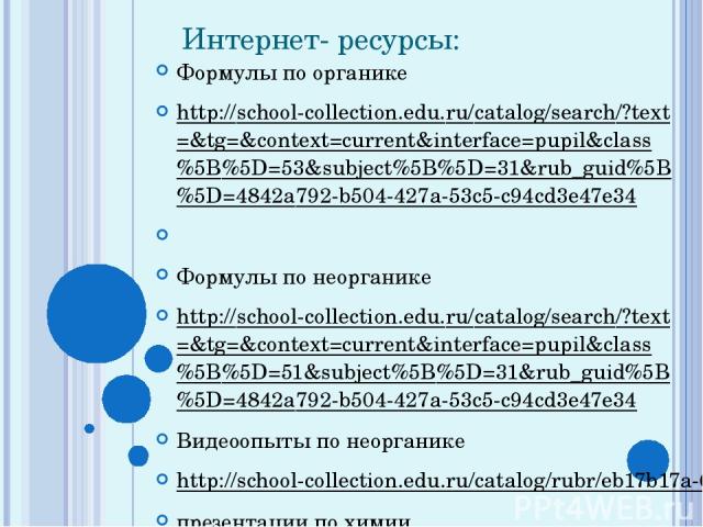 Интернет- ресурсы:   Формулы по органике http://school-collection.edu.ru/catalog/search/?text=&tg=&context=current&interface=pupil&class%5B%5D=53&subject%5B%5D=31&rub_guid%5B%5D=4842a792-b504-427a-53c5-c94cd3e47e34   Формулы по неорганике http://sch…