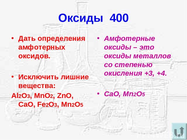 Оксиды 400 Дать определения амфотерных оксидов. Исключить лишние вещества: Al2O3, MnO2, ZnO, CaO, Fe2O3, Mn2O5 Амфотерные оксиды – это оксиды металлов со степенью окисления +3, +4. CaO, Mn2O5