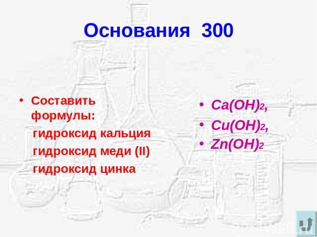 Основания 300 Составить формулы: гидроксид кальция гидроксид меди (II) гидроксид цинка Ca(OH)2, Cu(OH)2, Zn(OH)2