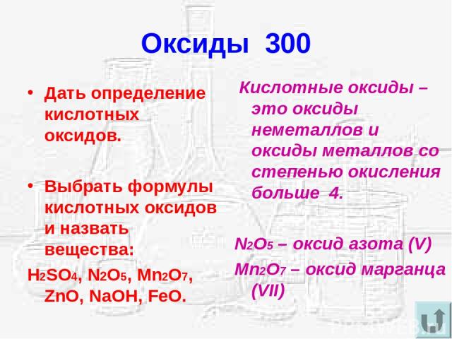 Дать определение кислотных оксидов. Выбрать формулы кислотных оксидов и назвать вещества: H2SO4, N2O5, Mn2O7, ZnO, NaOH, FeO. Кислотные оксиды – это оксиды неметаллов и оксиды металлов со степенью окисления больше 4. N2O5 – оксид азота (V) Mn2O7 – о…