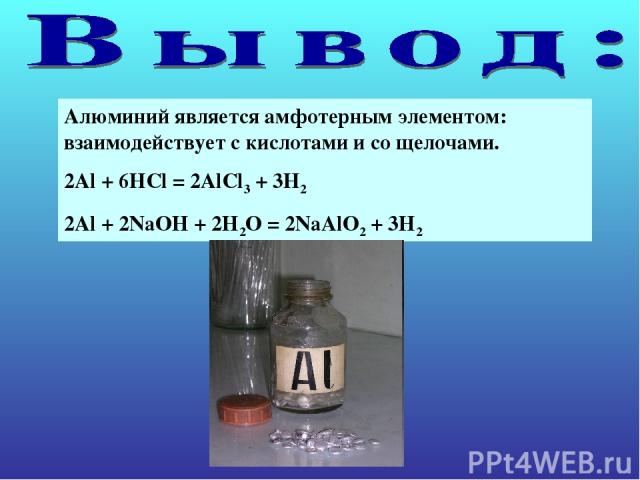 Алюминий является амфотерным элементом: взаимодействует с кислотами и со щелочами. 2Al + 6HCl = 2AlCl3 + 3H2 2Al + 2NaOH + 2H2O = 2NaAlO2 + 3H2