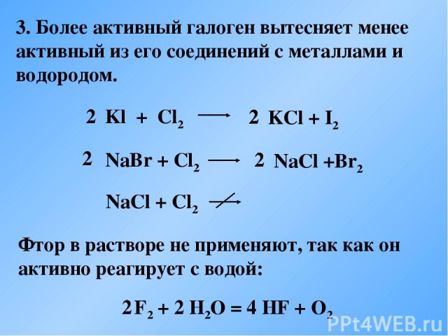 KСl + I2 2 NaСl +Br2 2 3. Более активный галоген вытесняет менее активный из его соединений с металлами и водородом. Фтор в растворе не применяют, так как он активно реагирует с водой: 2 F2 + 2 H2O = 4 HF + O2 2 2 2