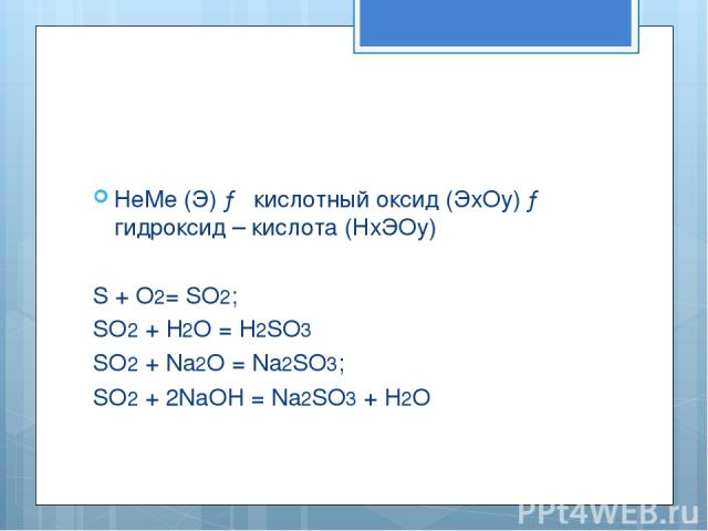 НеМе (Э) → кислотный оксид (ЭхОу) → гидроксид – кислота (НхЭОу) S + O2= SO2; SO2 + H2O = H2SO3 SO2 + Na2O = Na2SO3; SO2 + 2NaOH = Na2SO3 + H2O