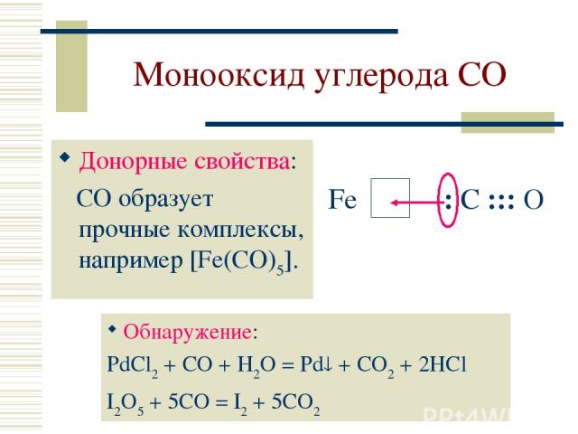 Монооксид углерода CO Донорные свойства: CO образует прочные комплексы, например [Fe(CO)5]. : C ::: O Обнаружение: PdCl2 + CO + H2O = Pd + CO2 + 2HCl I2O5 + 5CO = I2 + 5CO2