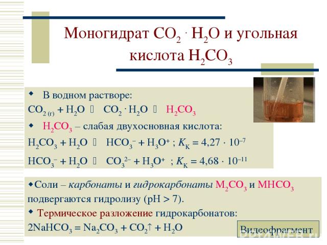 Моногидрат CO2 . H2O и угольная кислота H2CO3 В водном растворе: CO2 (г) + H2O CO2 . H2O H2CO3 H2CO3 – слабая двухосновная кислота: H2CO3 + H2O HCO3– + H3O+ ; KK = 4,27 · 10–7 HCO3– + H2O CO32– + H3O+ ; KK = 4,68 · 10–11 Соли – карбонаты и гидрокарб…