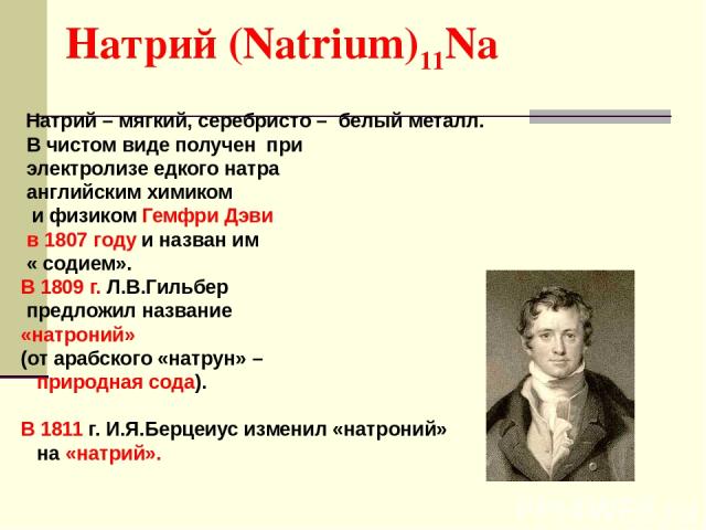 Натрий (Natrium)11Na Натрий – мягкий, серебристо – белый металл. В чистом виде получен при электролизе едкого натра английским химиком и физиком Гемфри Дэви в 1807 году и назван им « содием». В 1809 г. Л.В.Гильбер предложил название «натроний» (от а…