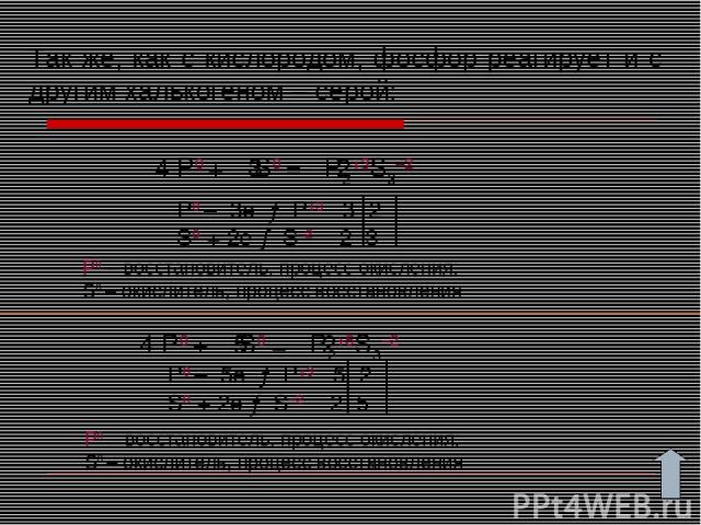 Так же, как с кислородом, фосфор реагирует и с другим халькогеном – серой: P0 + S0 = P2+3S3–2 P0 – 3e → P+3 3 2 S0 + 2e → S–2 2 3 4 3 2 Р0 – восстановитель, процесс окисления; S0 – окислитель, процесс восстановления P0 + S0 = P2+5S3–2 P0 – 5e → P+3 …