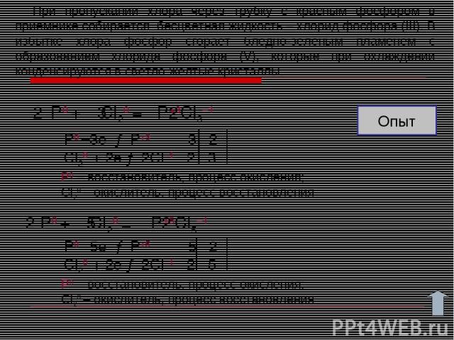 P0 + Cl20 = P+3Cl3–1 P0 + Cl20 = P+5Cl5–1 P0 –3e → P+3 3 2 Cl20 + 2e → 2Cl–1 2 3 5 2 P0 –5e → P+5 5 2 Cl20 + 2e → 2Cl–1 2 5 2 2 3 При пропускании хлора через трубку с красным фосфором в приемнике собирается бесцветная жидкость – хлорид фосфора (III)…