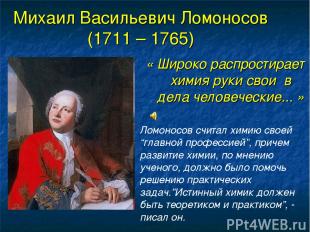 Михаил Васильевич Ломоносов (1711 – 1765) « Широко распростирает химия руки свои