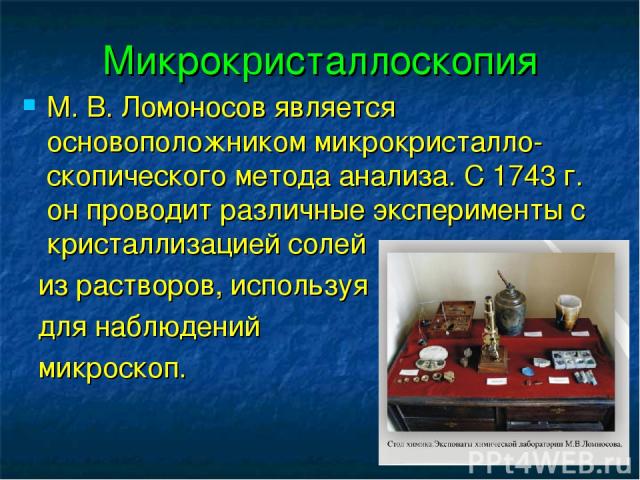 Микрокристаллоскопия М. В. Ломоносов является основоположником микрокристалло-скопического метода анализа. С 1743 г. он проводит различные эксперименты с кристаллизацией солей из растворов, используя для наблюдений микроскоп.