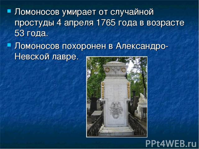 Ломоносов умирает от случайной простуды 4 апреля 1765 года в возрасте 53 года. Ломоносов похоронен в Александро-Невской лавре.