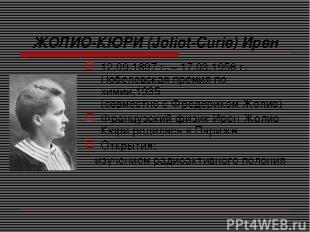 ЖОЛИО-КЮРИ (Joliot-Curie) Ирен 12.09.1897 г. – 17.03.1956 г. Нобелевская премия
