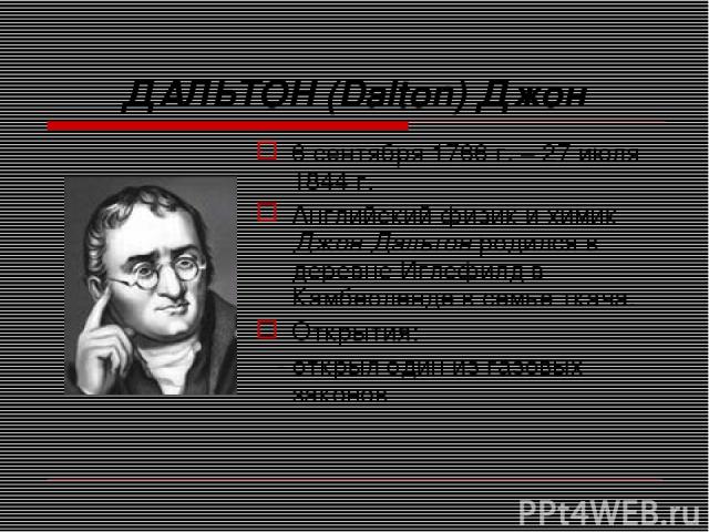 ДАЛЬТОН (Dalton) Джон 6 сентября 1766 г. – 27 июля 1844 г. Английский физик и химик Джон Дальтон родился в деревне Иглсфилд в Камбеоленде в семье ткача. Открытия: - открыл один из газовых законов