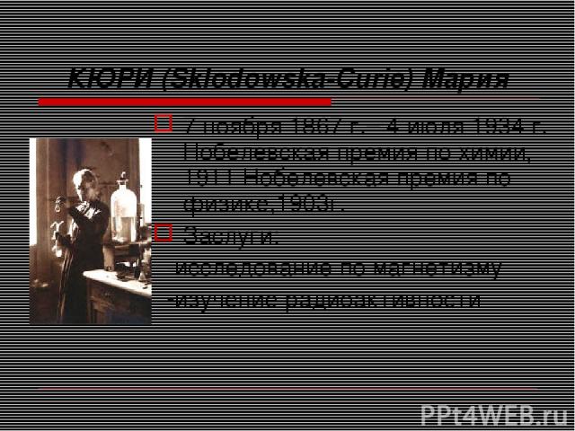 КЮРИ (Sklodowska-Curie) Мария 7 ноября 1867 г.– 4 июля 1934 г. Нобелевская премия по химии, 1911 Нобелевская премия по физике,1903г. Заслуги: -исследование по магнетизму -изучение радиоактивности