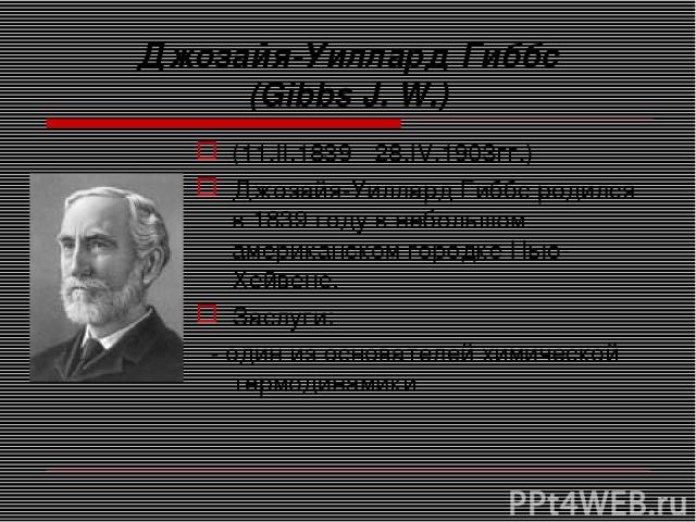 Джозайя-Уиллард Гиббс (Gibbs J. W.) (11.II.1839 - 28.IV.1903гг.) Джозайя-Уиллард Гиббс родился в 1839 году в небольшом американском городке Нью-Хейвене. Заслуги: - один из основателей химической термодинамики