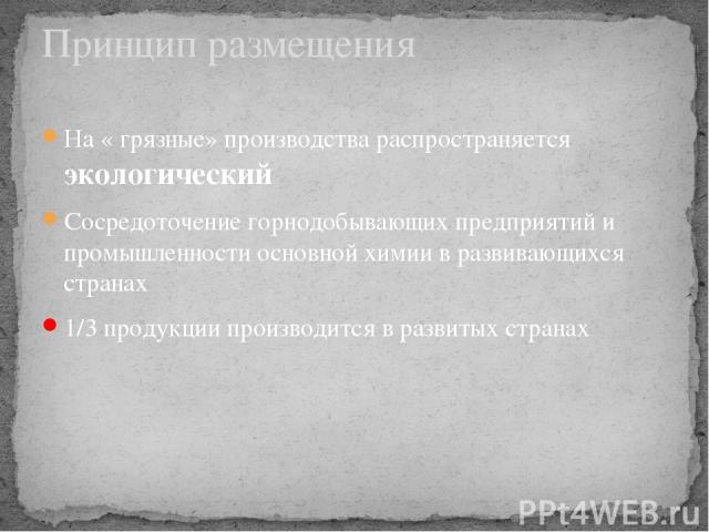 На « грязные» производства распространяется экологический Сосредоточение горнодобывающих предприятий и промышленности основной химии в развивающихся странах 1/3 продукции производится в развитых странах Принцип размещения