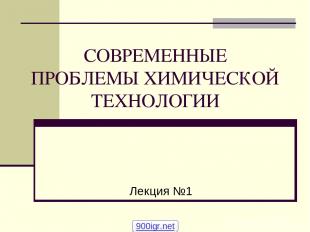 СОВРЕМЕННЫЕ ПРОБЛЕМЫ ХИМИЧЕСКОЙ ТЕХНОЛОГИИ Лекция №1 900igr.net