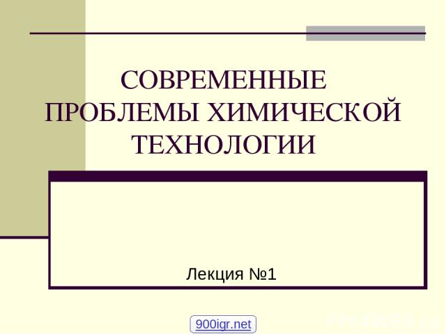 СОВРЕМЕННЫЕ ПРОБЛЕМЫ ХИМИЧЕСКОЙ ТЕХНОЛОГИИ Лекция №1 900igr.net