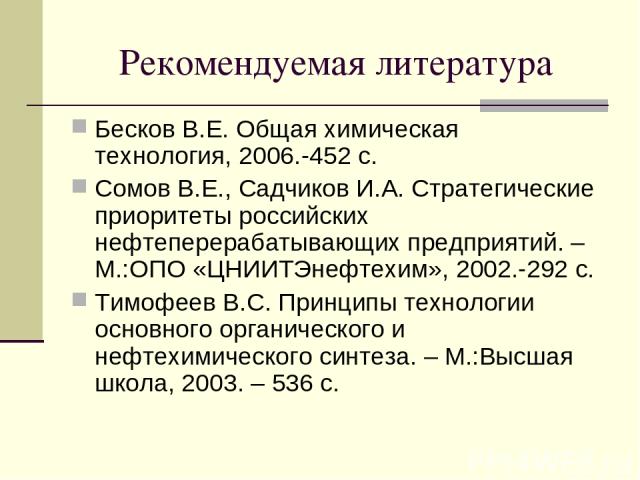 Рекомендуемая литература Бесков В.Е. Общая химическая технология, 2006.-452 с. Сомов В.Е., Садчиков И.А. Стратегические приоритеты российских нефтеперерабатывающих предприятий. – М.:ОПО «ЦНИИТЭнефтехим», 2002.-292 с. Тимофеев В.С. Принципы технологи…