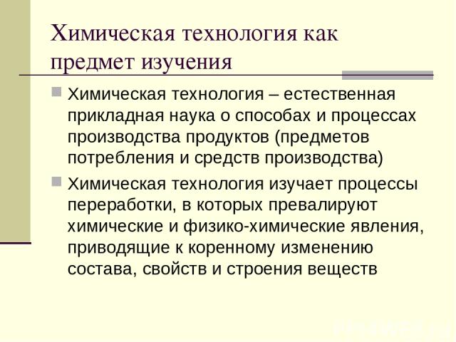 Химическая технология как предмет изучения Химическая технология – естественная прикладная наука о способах и процессах производства продуктов (предметов потребления и средств производства) Химическая технология изучает процессы переработки, в котор…