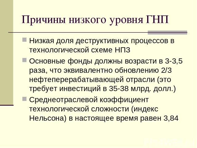 Причины низкого уровня ГНП Низкая доля деструктивных процессов в технологической схеме НПЗ Основные фонды должны возрасти в 3-3,5 раза, что эквивалентно обновлению 2/3 нефтеперерабатывающей отрасли (это требует инвестиций в 35-38 млрд. долл.) Средне…