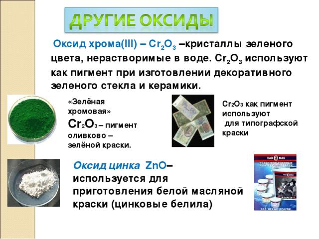 Оксид хрома(III) – Cr2O3 –кристаллы зеленого цвета, нерастворимые в воде. Cr2O3 используют как пигмент при изготовлении декоративного зеленого стекла и керамики. «Зелёная хромовая» Cr2O3 – пигмент оливково – зелёной краски. Cr2О3 как пигмент использ…