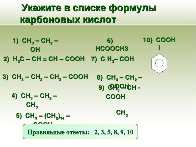 Укажите в списке формулы карбоновых кислот 1) CH3 – CH2 – OH 4) CH3 – CH2 – CH3 6) HCOOСH3 2) H3C – CH = CH – COOH 7) С Н3– СОН 3) CH3 – CH2 – CH2 – COOH 5) CH3 – (CH2)14 – COOH 9) CH3 – CH - COOH ׀ CH3 8) CH3 – CH2 – COOH 10) COOH I Правильные отве…