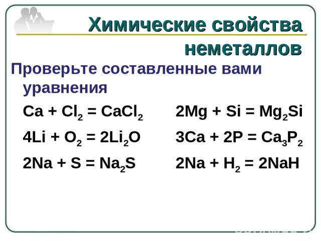 Химические свойства неметаллов Проверьте составленные вами уравнения Ca + Cl2 = CaCl2    2Mg + Si = Mg2Si 4Li + O2 = 2Li2O     3Ca + 2P = Ca3P2 2Na + S = Na2S 2Na + H2 = 2NaH