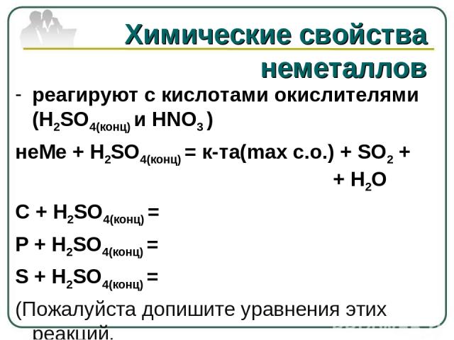 Химические свойства неметаллов реагируют с кислотами окислителями (H2SO4(конц) и HNO3 ) неМе + H2SO4(конц) = к-та(max c.o.) + SO2 + + H2O C + H2SO4(конц) = P + H2SO4(конц) = S + H2SO4(конц) = (Пожалуйста допишите уравнения этих реакций.