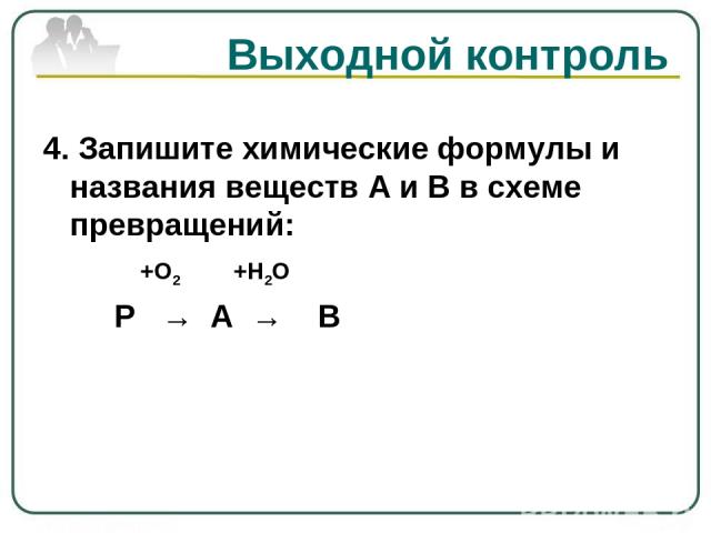 Выходной контроль 4. Запишите химические формулы и названия веществ А и В в схеме превращений: +O2 +H2O P → A → B