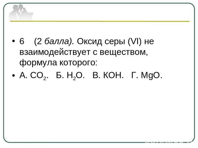 6 (2 балла). Оксид серы (VI) не взаимодействует с веществом, формула которого: А. СО2. Б. Н2О. В. КОН. Г. MgO.