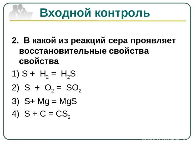 Входной контроль 2. В какой из реакций сера проявляет восстановительные свойства свойства 1) S + H2 = H2S 2) S + O2 = SO2 3) S+ Mg = MgS 4) S + C = CS2