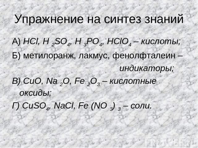 Упражнение на синтез знаний А) HCl, H 2SO4, H 3PO4, HClO4 – кислоты; Б) метилоранж, лакмус, фенолфталеин – индикаторы; В) CuO, Na 2O, Fe 2O3 – кислотные оксиды; Г) CuSO4, NaCl, Fe (NO 3) 3 – соли.