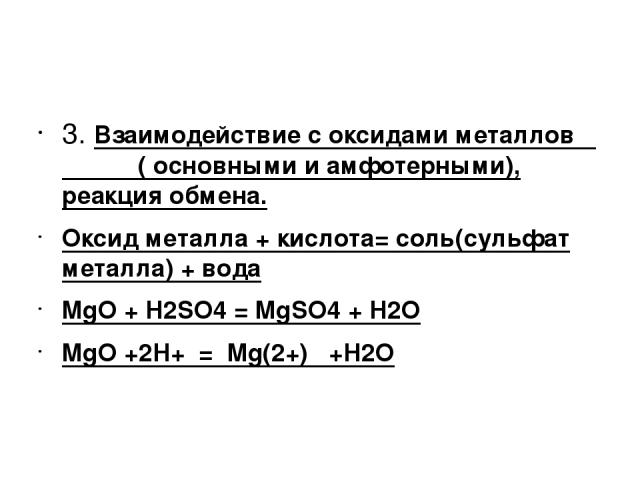 3. Взаимодействие с оксидами металлов ( основными и амфотерными), реакция обмена. Оксид металла + кислота= соль(сульфат металла) + вода MgO + H2SO4 = MgSO4 + H2O MgO +2H+ = Mg(2+) +H2O