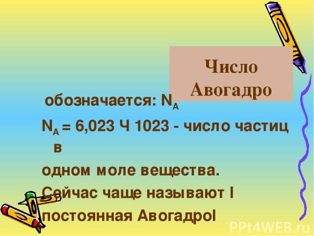 Число Авогадро обозначается: NА NA = 6,023 Ч 1023 - число частиц в одном моле вещества. Сейчас чаще называют І постоянная АвогадроІ