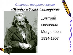 Станция теоретическая «Менделеевская викторина» Дмитрий Иванович Менделеев 1834-