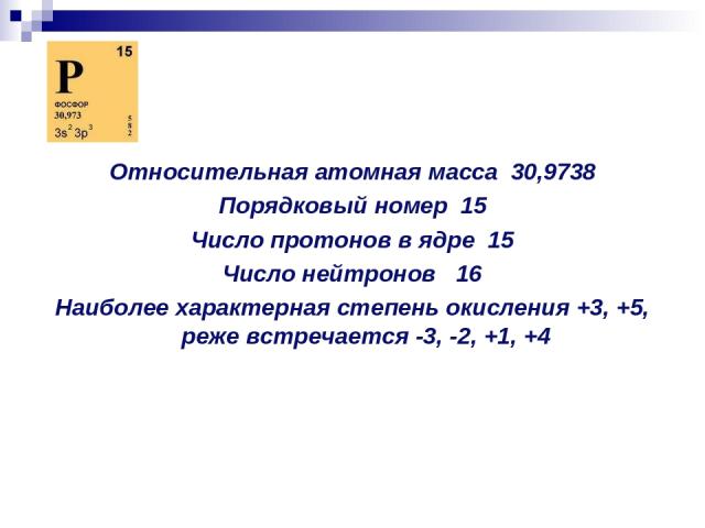 Относительная атомная масса 30,9738 Порядковый номер 15 Число протонов в ядре 15 Число нейтронов 16 Наиболее характерная степень окисления +3, +5, реже встречается -3, -2, +1, +4