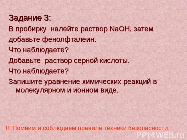 Задание 3: В пробирку налейте раствор NaOH, затем добавьте фенолфталеин. Что наблюдаете? Добавьте раствор серной кислоты. Что наблюдаете? Запишите уравнение химических реакций в молекулярном и ионном виде. !!! Помним и соблюдаем правила техники безо…