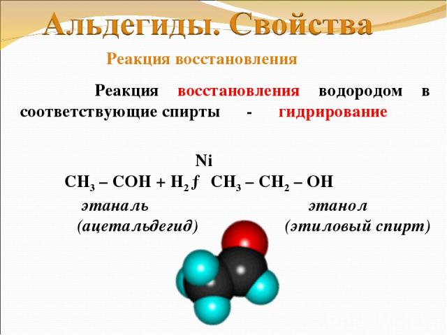 Реакция восстановления водородом в соответствующие спирты - гидрирование Ni СН3 – СОH + Н2 → CH3 – CH2 – OH этаналь этанол (ацетальдегид) (этиловый спирт) Реакция восстановления