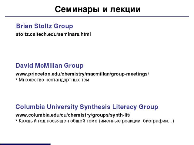 Семинары и лекции Brian Stoltz Group stoltz.caltech.edu/seminars.html Columbia University Synthesis Literacy Group www.columbia.edu/cu/chemistry/groups/synth-lit/ Каждый год посвящен общей теме (именные реакции, биографии…) David McMillan Group www.…