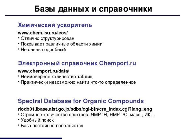 Базы данных и справочники Химический ускоритель www.chem.isu.ru/leos/ Отлично структурирован Покрывает различные области химии Не очень подробный Электронный справочник Chemport.ru www.chemport.ru/data/ Неимоверное количество таблиц Практически нево…