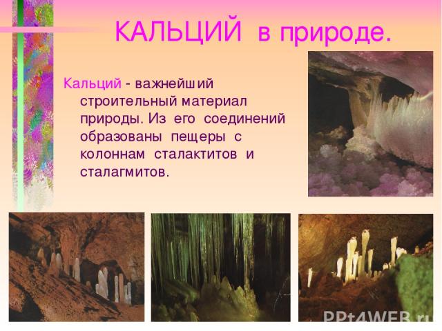 КАЛЬЦИЙ в природе. Кальций - важнейший строительный материал природы. Из его соединений образованы пещеры с колоннам сталактитов и сталагмитов. мрамор