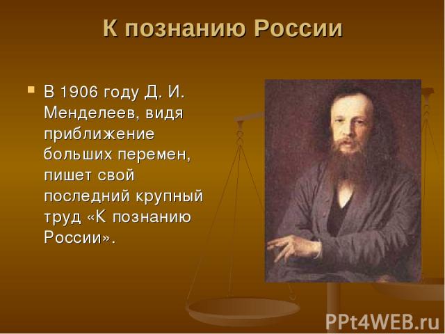 К познанию России В 1906 году Д. И. Менделеев, видя приближение больших перемен, пишет свой последний крупный труд «К познанию России».