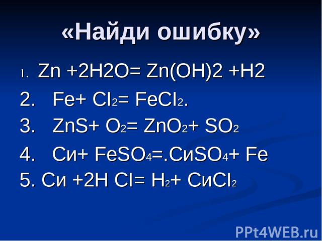 «Найди ошибку» 1. Zn +2Н2O= Zn(OН)2 +Н2 2. Fe+ СI2= FeСI2. 3. ZnS+ O2= ZnO2+ SO2 4. Си+ FeSO4=.СиSO4+ Fe 5. Си +2Н СI= Н2+ СиСI2