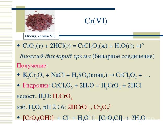 Cr(VI) CrO3(т) + 2HCl(г) = CrCl2O2(ж) + H2O(г); +t° диоксид-дихлорид хрома (бинарное соединение) Получение: K2Cr2O7 + NaCl + H2SO4(конц.) CrCl2O2 + … Гидролиз: CrCl2O2 + 2H2O = H2CrO4 + 2HCl недост. H2O: H2CrO4 изб. H2O, рН 2 6: 2HCrO4–, Cr2O72– [Cr…