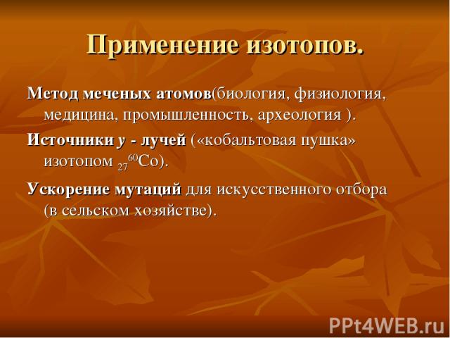 Применение изотопов. Метод меченых атомов(биология, физиология, медицина, промышленность, археология ). Источники y - лучей («кобальтовая пушка» изотопом 2760Со). Ускорение мутаций для искусственного отбора (в сельском хозяйстве).